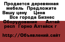 Продается деревянная мебель. Предложите Вашу цену! › Цена ­ 150 000 - Все города Бизнес » Оборудование   . Алтай респ.,Горно-Алтайск г.